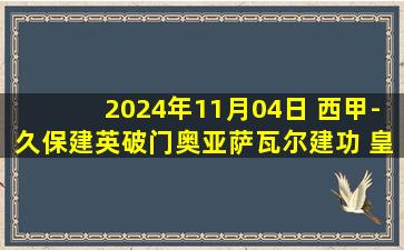 2024年11月04日 西甲-久保建英破门奥亚萨瓦尔建功 皇家社会2-0塞维利亚